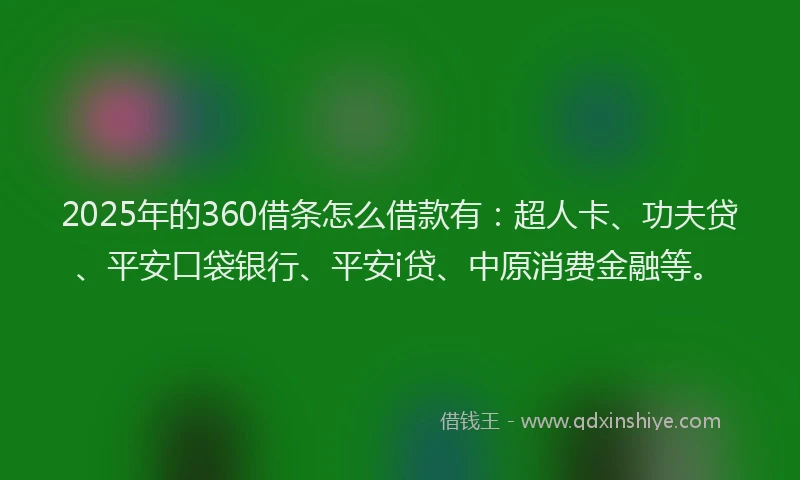 2025年的360借条怎么借款有：超人卡、功夫贷、平安口袋银行、平安i贷、中原消费金融等。