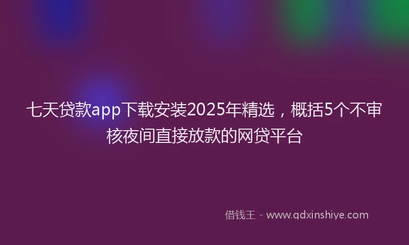 七天贷款app下载安装2025年精选，概括5个不审核夜间直接放款的网贷平台