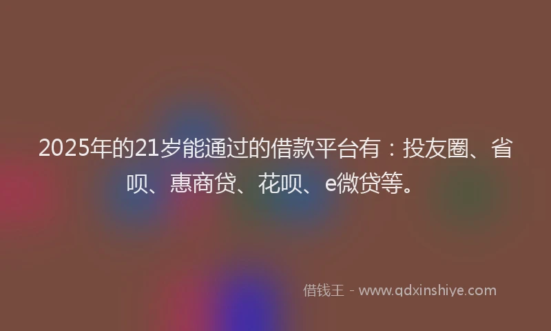 2025年的21岁能通过的借款平台有：投友圈、省呗、惠商贷、花呗、e微贷等。