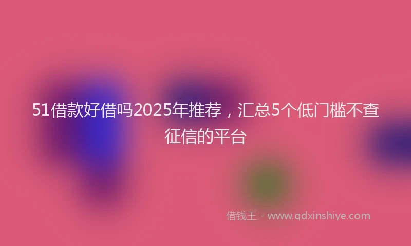51借款好借吗2025年推荐，汇总5个低门槛不查征信的平台