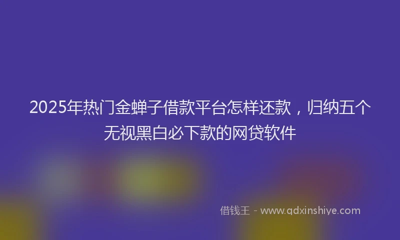 2025年热门金蝉子借款平台怎样还款，归纳五个无视黑白必下款的网贷软件