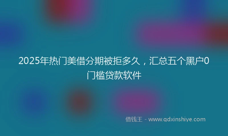 2025年热门美借分期被拒多久，汇总五个黑户0门槛贷款软件