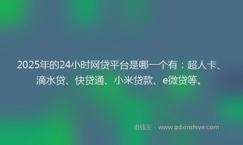 2025年的24小时网贷平台是哪一个有：超人卡、滴水贷、快贷通、小米贷款、e微贷等。