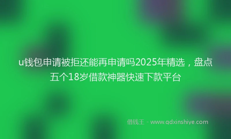 u钱包申请被拒还能再申请吗2025年精选，盘点五个18岁借款神器快速下款平台