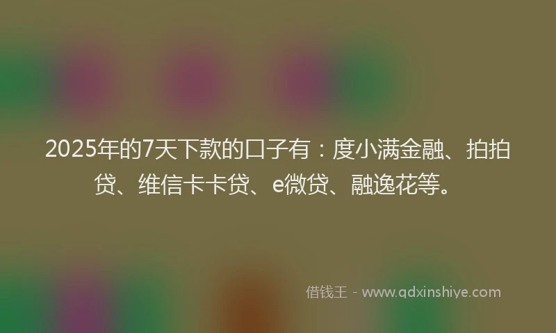 2025年的7天下款的口子有：度小满金融、拍拍贷、维信卡卡贷、e微贷、融逸花等。