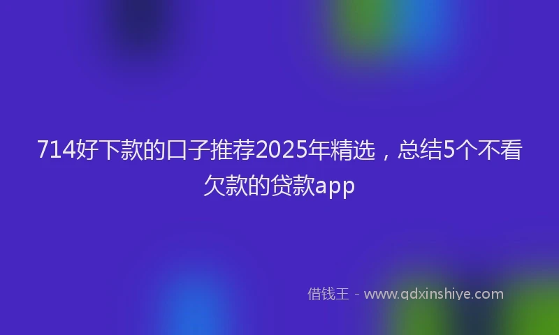 714好下款的口子推荐2025年精选，总结5个不看欠款的贷款app