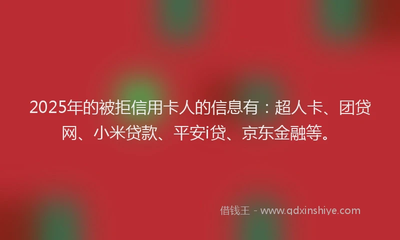 2025年的被拒信用卡人的信息有：超人卡、团贷网、小米贷款、平安i贷、京东金融等。