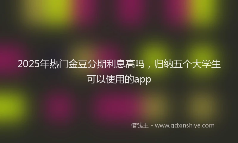2025年热门金豆分期利息高吗，归纳五个大学生可以使用的app