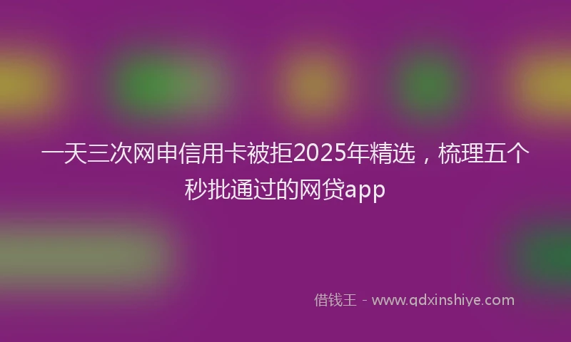 一天三次网申信用卡被拒2025年精选，梳理五个秒批通过的网贷app