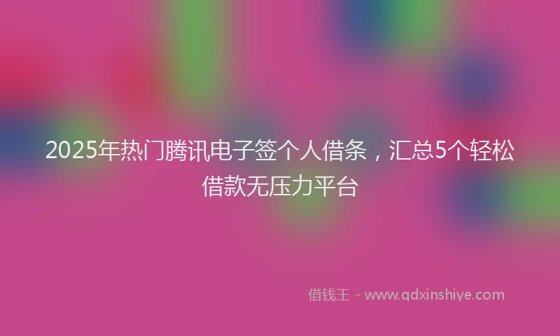 2025年热门腾讯电子签个人借条，汇总5个轻松借款无压力平台