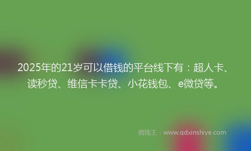 2025年的21岁可以借钱的平台线下有：超人卡、读秒贷、维信卡卡贷、小花钱包、e微贷等。