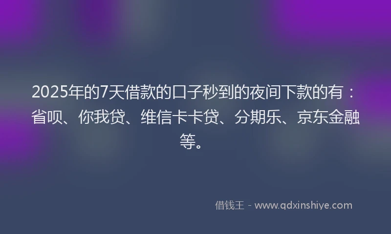 2025年的7天借款的口子秒到的夜间下款的有：省呗、你我贷、维信卡卡贷、分期乐、京东金融等。