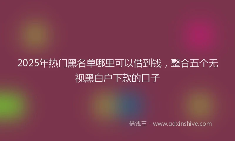 2025年热门黑名单哪里可以借到钱，整合五个无视黑白户下款的口子