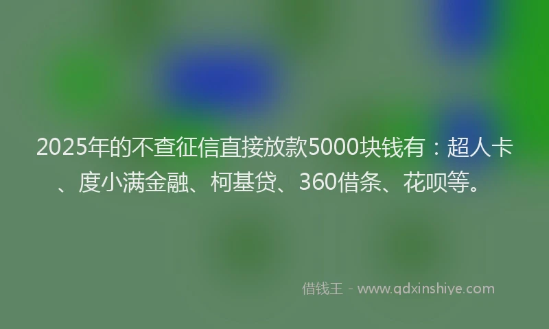 2025年的不查征信直接放款5000块钱有：超人卡、度小满金融、柯基贷、360借条、花呗等。