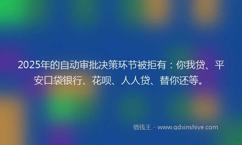 2025年的自动审批决策环节被拒有：你我贷、平安口袋银行、花呗、人人贷、替你还等。