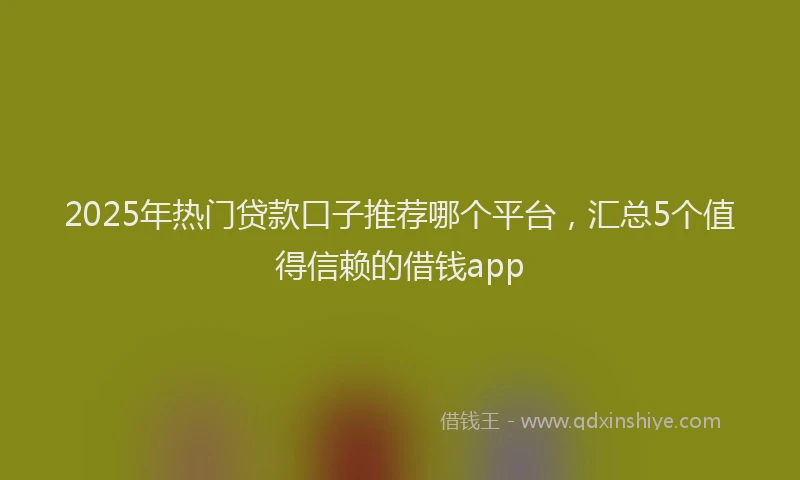 2025年热门贷款口子推荐哪个平台，汇总5个值得信赖的借钱app