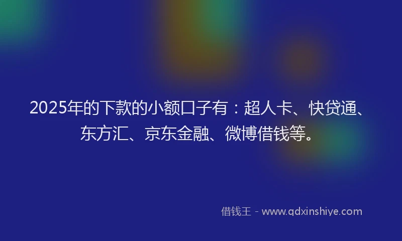 2025年的下款的小额口子有：超人卡、快贷通、东方汇、京东金融、微博借钱等。