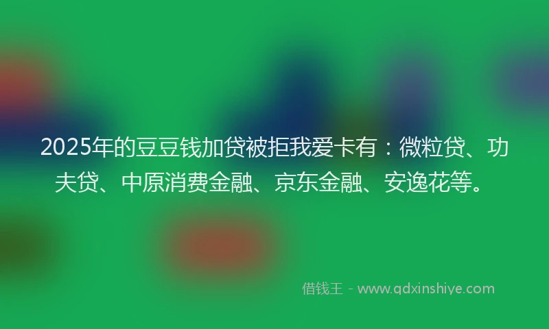 2025年的豆豆钱加贷被拒我爱卡有：微粒贷、功夫贷、中原消费金融、京东金融、安逸花等。