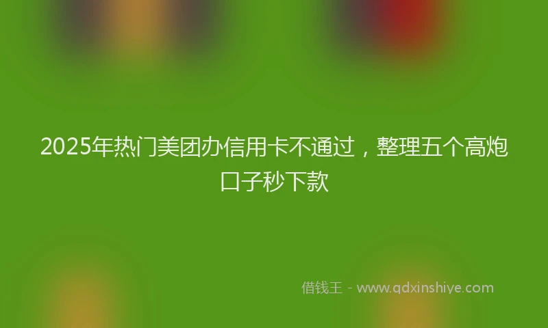 2025年热门美团办信用卡不通过，整理五个高炮口子秒下款