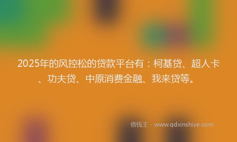 2025年的风控松的贷款平台有：柯基贷、超人卡、功夫贷、中原消费金融、我来贷等。