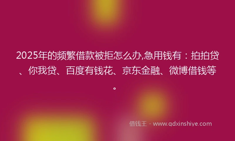 2025年的频繁借款被拒怎么办,急用钱有：拍拍贷、你我贷、百度有钱花、京东金融、微博借钱等。