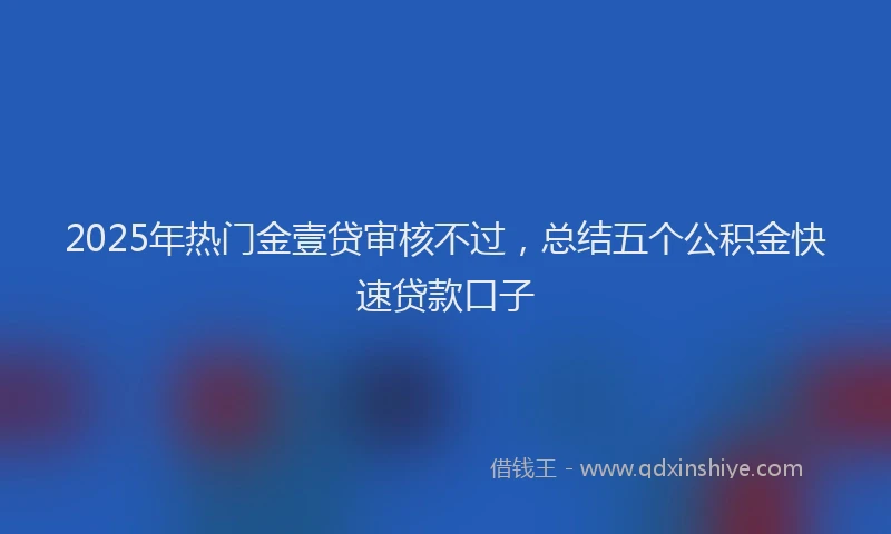 2025年热门金壹贷审核不过，总结五个公积金快速贷款口子