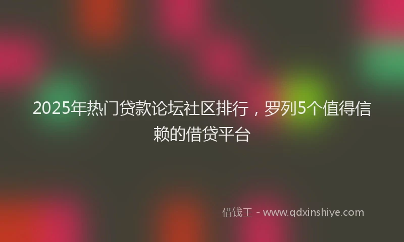 2025年热门贷款论坛社区排行，罗列5个值得信赖的借贷平台