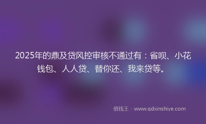 2025年的鼎及贷风控审核不通过有：省呗、小花钱包、人人贷、替你还、我来贷等。