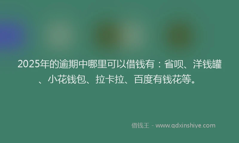 2025年的逾期中哪里可以借钱有：省呗、洋钱罐、小花钱包、拉卡拉、百度有钱花等。