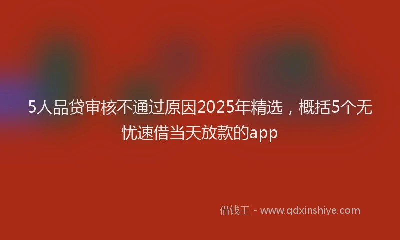 5人品贷审核不通过原因2025年精选，概括5个无忧速借当天放款的app