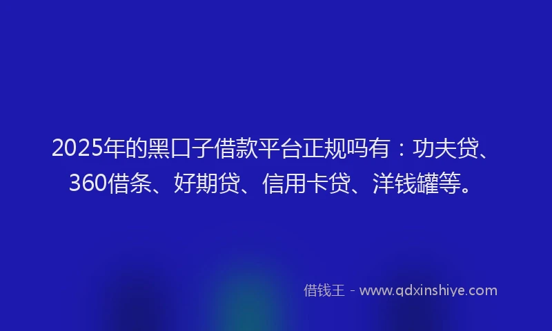 2025年的黑口子借款平台正规吗有：功夫贷、360借条、好期贷、信用卡贷、洋钱罐等。