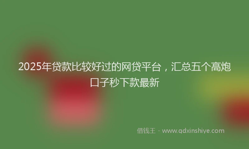 2025年贷款比较好过的网贷平台，汇总五个高炮口子秒下款最新