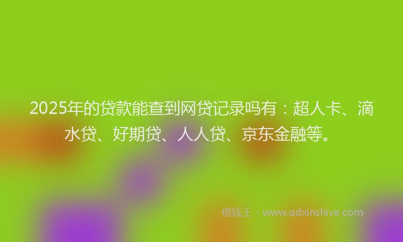 2025年的贷款能查到网贷记录吗有：超人卡、滴水贷、好期贷、人人贷、京东金融等。