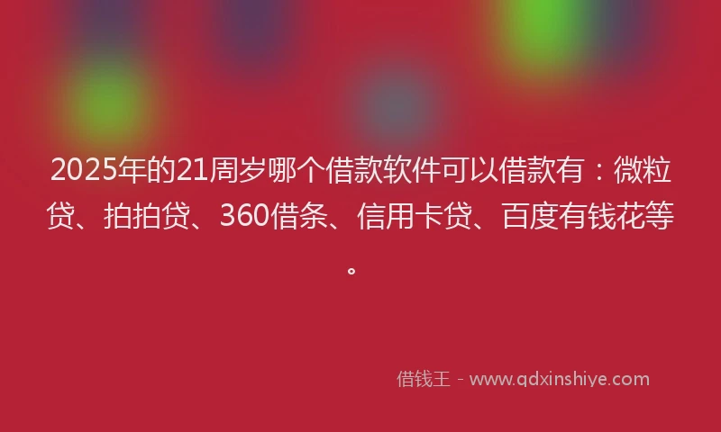 2025年的21周岁哪个借款软件可以借款有：微粒贷、拍拍贷、360借条、信用卡贷、百度有钱花等。