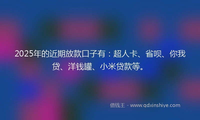 2025年的近期放款口子有：超人卡、省呗、你我贷、洋钱罐、小米贷款等。