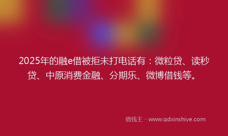 2025年的融e借被拒未打电话有：微粒贷、读秒贷、中原消费金融、分期乐、微博借钱等。