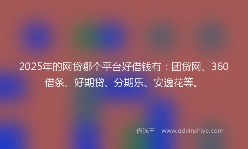 2025年的网贷哪个平台好借钱有：团贷网、360借条、好期贷、分期乐、安逸花等。