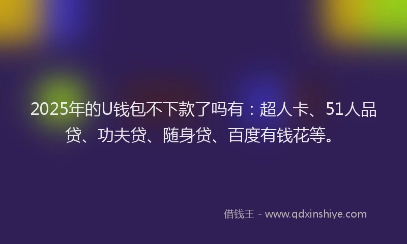 2025年的U钱包不下款了吗有：超人卡、51人品贷、功夫贷、随身贷、百度有钱花等。