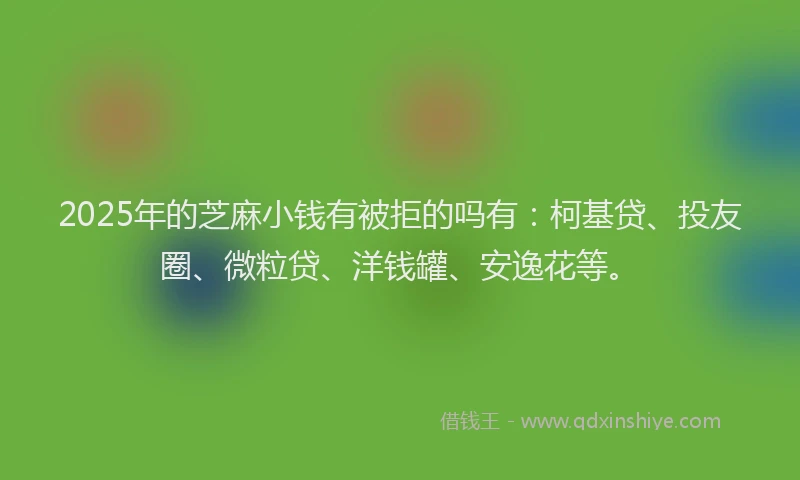 2025年的芝麻小钱有被拒的吗有：柯基贷、投友圈、微粒贷、洋钱罐、安逸花等。