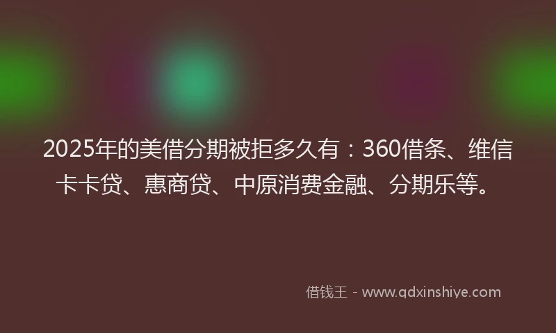 2025年的美借分期被拒多久有：360借条、维信卡卡贷、惠商贷、中原消费金融、分期乐等。