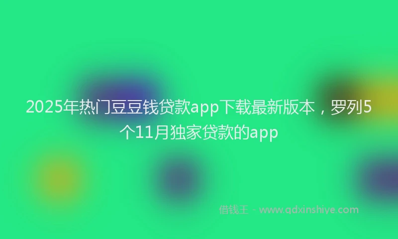 2025年热门豆豆钱贷款app下载最新版本，罗列5个11月独家贷款的app