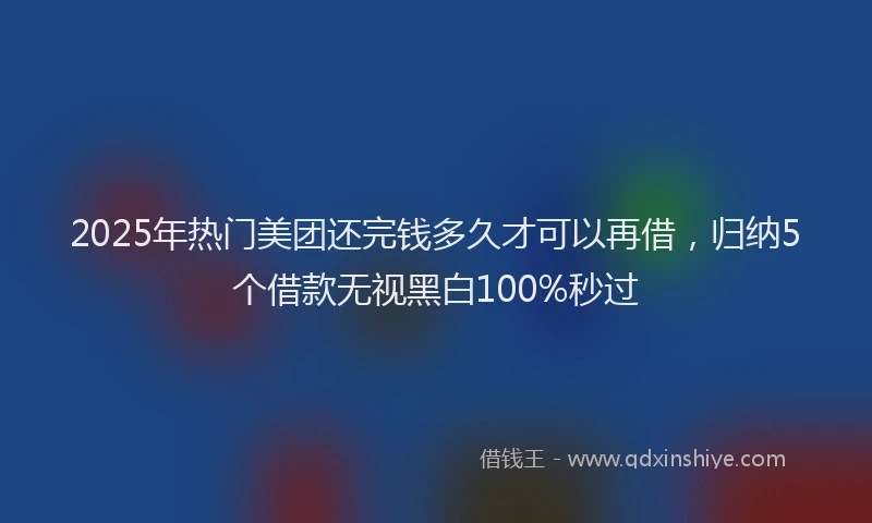 2025年热门美团还完钱多久才可以再借，归纳5个借款无视黑白100%秒过