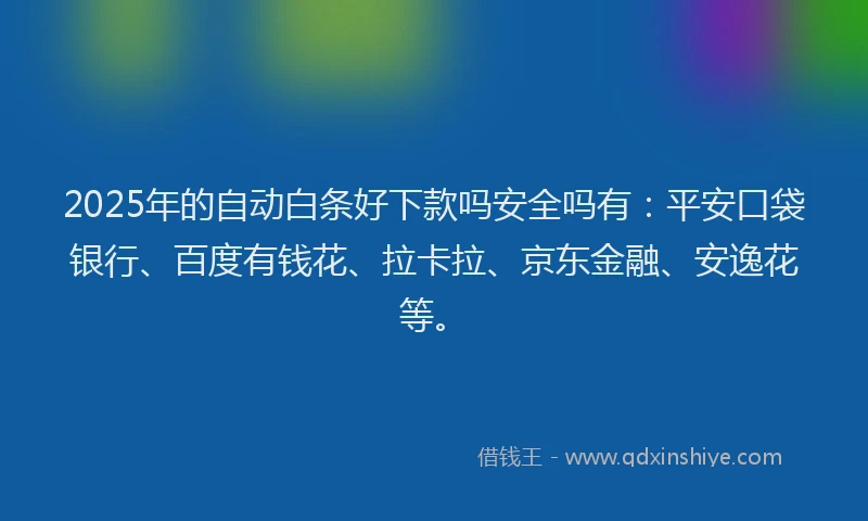 2025年的自动白条好下款吗安全吗有：平安口袋银行、百度有钱花、拉卡拉、京东金融、安逸花等。