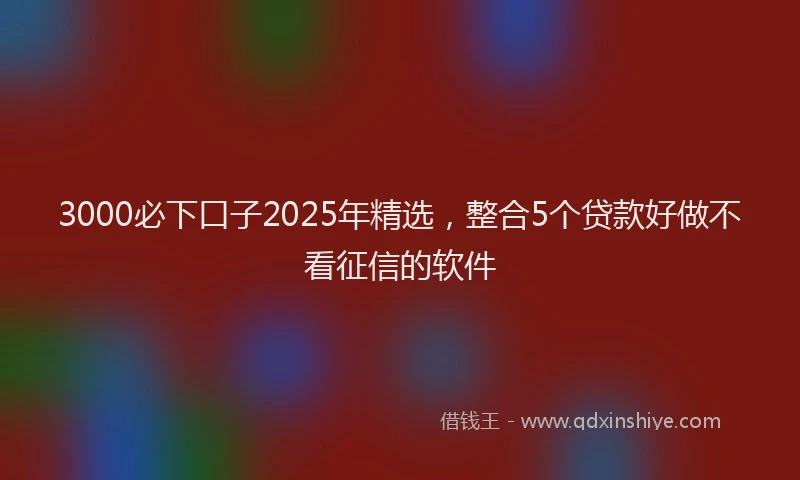 3000必下口子2025年精选，整合5个贷款好做不看征信的软件