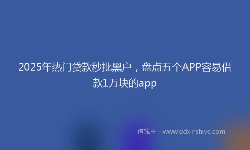 2025年热门贷款秒批黑户，盘点五个APP容易借款1万块的app