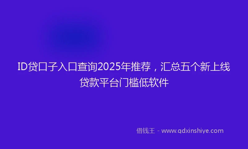 ID贷口子入口查询2025年推荐，汇总五个新上线贷款平台门槛低软件