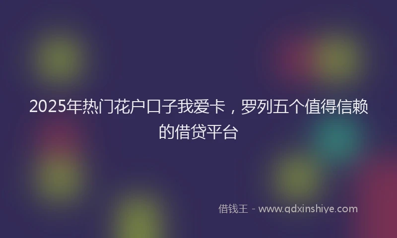 2025年热门花户口子我爱卡，罗列五个值得信赖的借贷平台