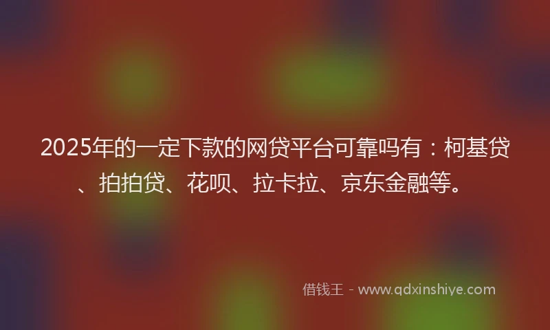 2025年的一定下款的网贷平台可靠吗有：柯基贷、拍拍贷、花呗、拉卡拉、京东金融等。