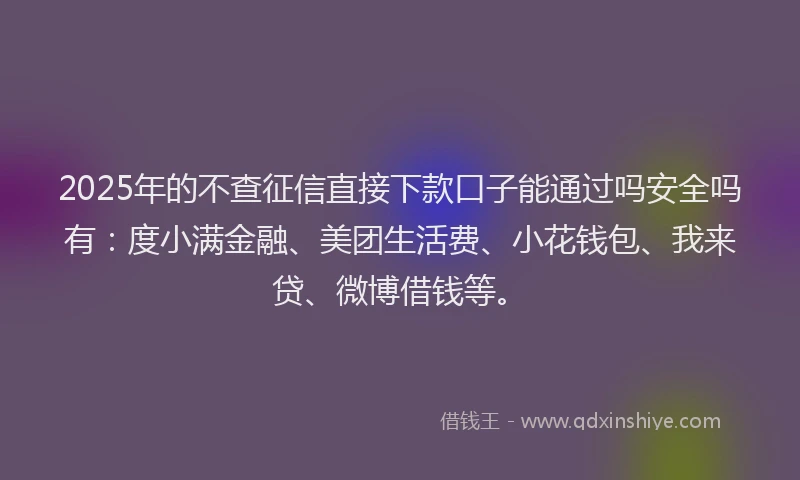 2025年的不查征信直接下款口子能通过吗安全吗有：度小满金融、美团生活费、小花钱包、我来贷、微博借钱等。