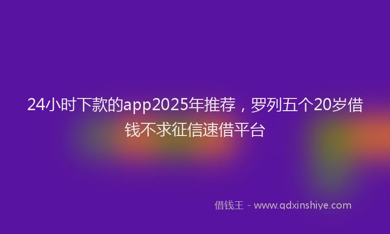 24小时下款的app2025年推荐，罗列五个20岁借钱不求征信速借平台